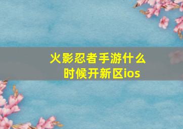 火影忍者手游什么时候开新区ios