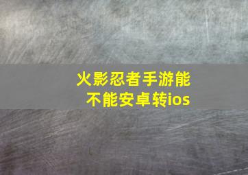 火影忍者手游能不能安卓转ios