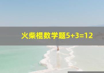 火柴棍数学题5+3=12