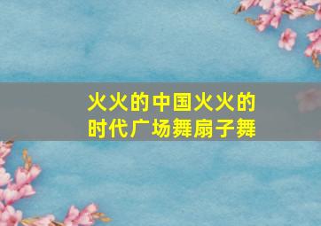 火火的中国火火的时代广场舞扇子舞