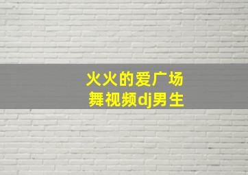 火火的爱广场舞视频dj男生