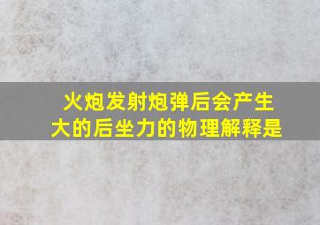 火炮发射炮弹后会产生大的后坐力的物理解释是