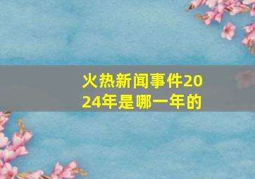 火热新闻事件2024年是哪一年的