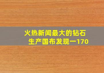 火热新闻最大的钻石生产国布发现一170