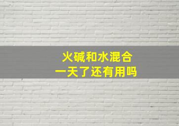 火碱和水混合一天了还有用吗