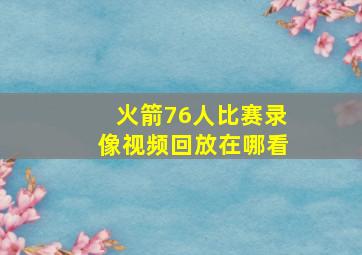 火箭76人比赛录像视频回放在哪看