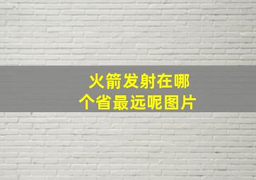 火箭发射在哪个省最远呢图片