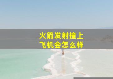 火箭发射撞上飞机会怎么样