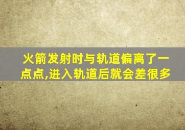 火箭发射时与轨道偏离了一点点,进入轨道后就会差很多