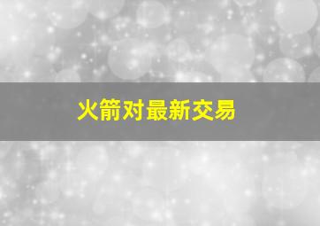 火箭对最新交易