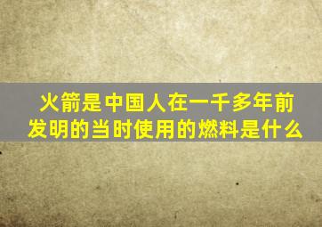 火箭是中国人在一千多年前发明的当时使用的燃料是什么