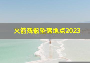 火箭残骸坠落地点2023