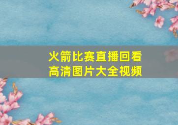 火箭比赛直播回看高清图片大全视频