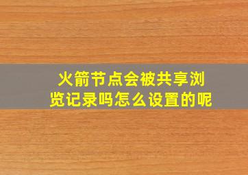 火箭节点会被共享浏览记录吗怎么设置的呢