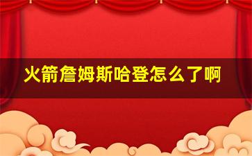 火箭詹姆斯哈登怎么了啊