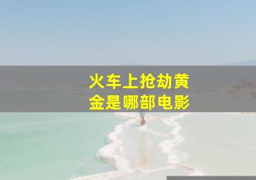 火车上抢劫黄金是哪部电影