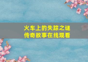 火车上的失踪之谜传奇故事在线观看