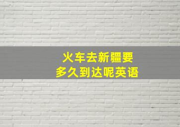 火车去新疆要多久到达呢英语