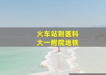 火车站到医科大一附院地铁