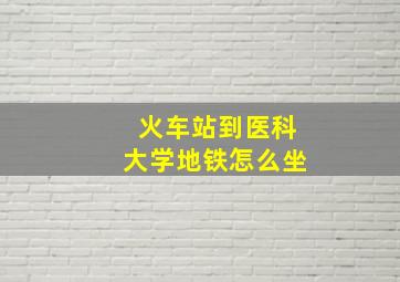 火车站到医科大学地铁怎么坐