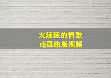 火辣辣的情歌dj舞曲版视频