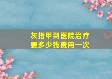 灰指甲到医院治疗要多少钱费用一次