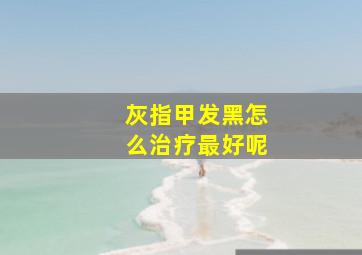 灰指甲发黑怎么治疗最好呢