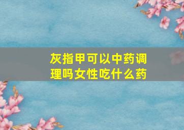 灰指甲可以中药调理吗女性吃什么药