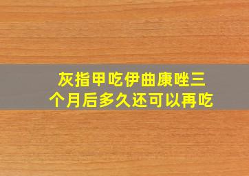 灰指甲吃伊曲康唑三个月后多久还可以再吃