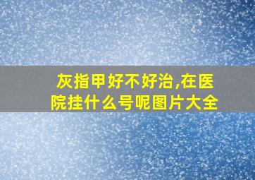 灰指甲好不好治,在医院挂什么号呢图片大全