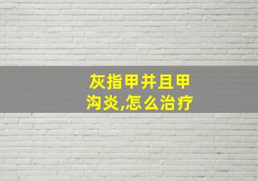 灰指甲并且甲沟炎,怎么治疗