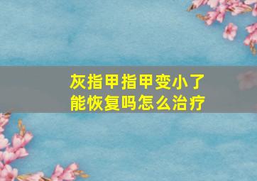 灰指甲指甲变小了能恢复吗怎么治疗