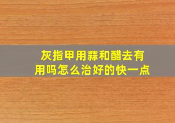 灰指甲用蒜和醋去有用吗怎么治好的快一点