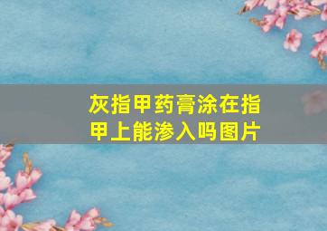 灰指甲药膏涂在指甲上能渗入吗图片