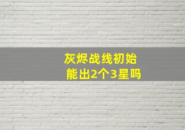 灰烬战线初始能出2个3星吗