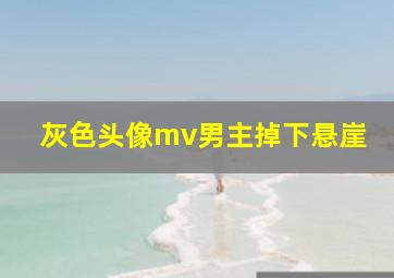 灰色头像mv男主掉下悬崖