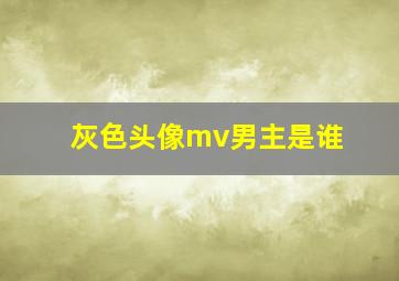 灰色头像mv男主是谁