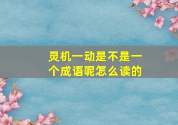 灵机一动是不是一个成语呢怎么读的