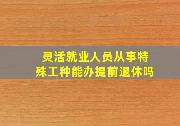 灵活就业人员从事特殊工种能办提前退休吗