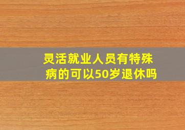 灵活就业人员有特殊病的可以50岁退休吗