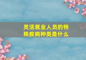 灵活就业人员的特殊疾病种类是什么