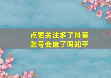 点赞关注多了抖音账号会废了吗知乎