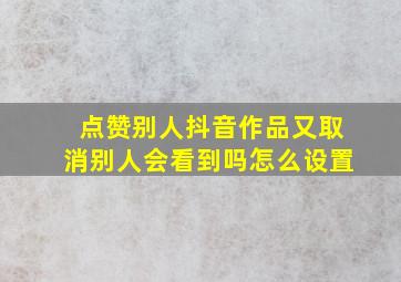 点赞别人抖音作品又取消别人会看到吗怎么设置