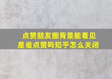 点赞朋友圈背景能看见是谁点赞吗知乎怎么关闭