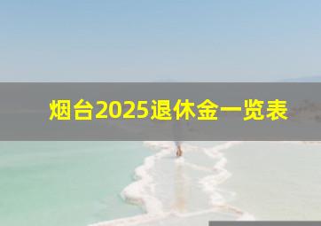 烟台2025退休金一览表