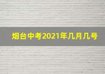 烟台中考2021年几月几号