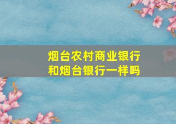 烟台农村商业银行和烟台银行一样吗