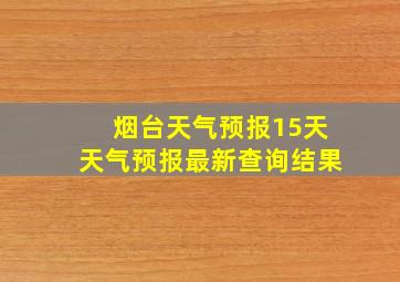 烟台天气预报15天天气预报最新查询结果