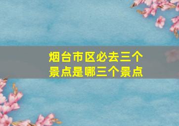 烟台市区必去三个景点是哪三个景点