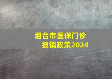 烟台市医保门诊报销政策2024